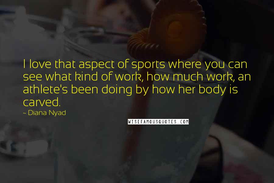 Diana Nyad Quotes: I love that aspect of sports where you can see what kind of work, how much work, an athlete's been doing by how her body is carved.