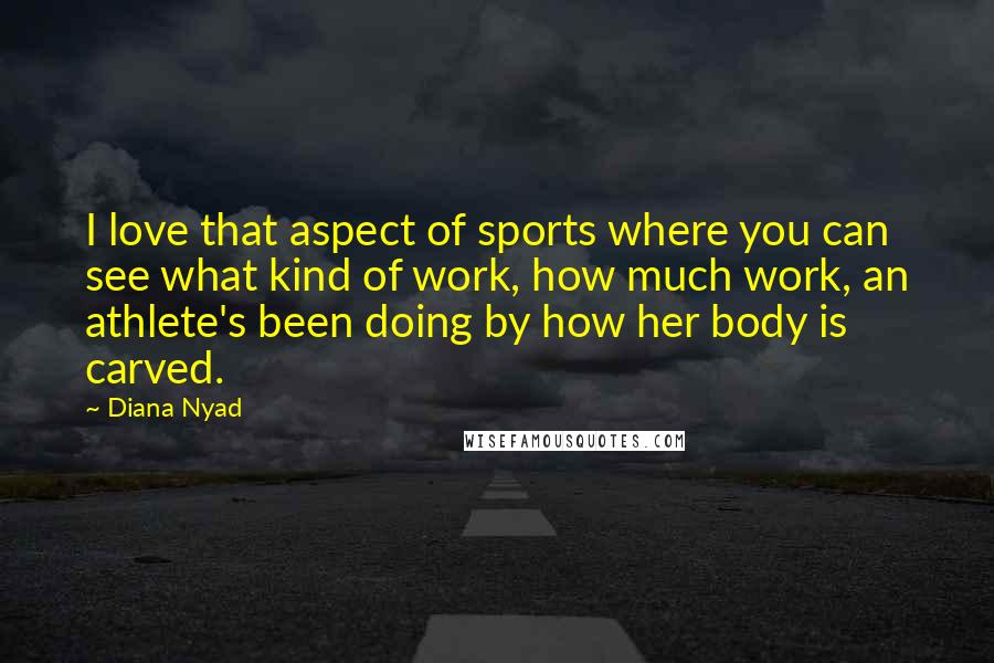 Diana Nyad Quotes: I love that aspect of sports where you can see what kind of work, how much work, an athlete's been doing by how her body is carved.