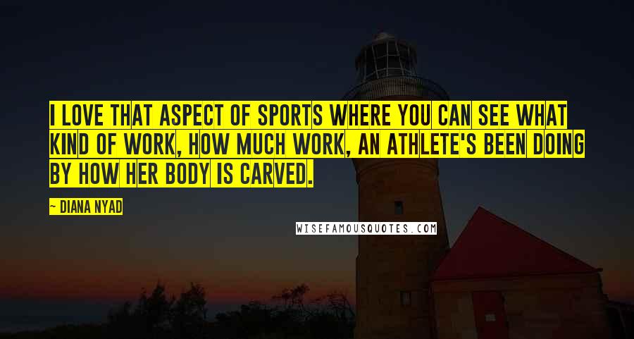 Diana Nyad Quotes: I love that aspect of sports where you can see what kind of work, how much work, an athlete's been doing by how her body is carved.