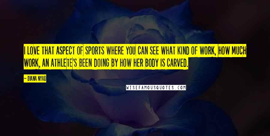 Diana Nyad Quotes: I love that aspect of sports where you can see what kind of work, how much work, an athlete's been doing by how her body is carved.