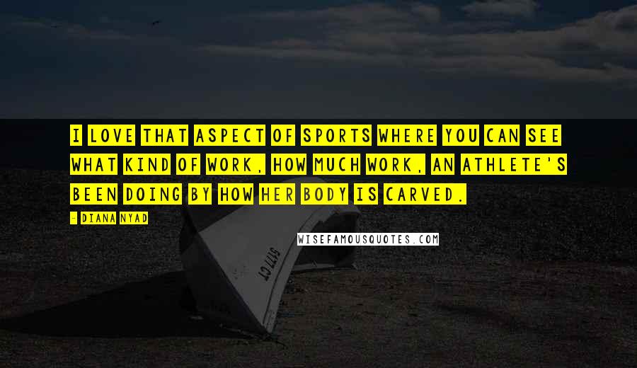 Diana Nyad Quotes: I love that aspect of sports where you can see what kind of work, how much work, an athlete's been doing by how her body is carved.