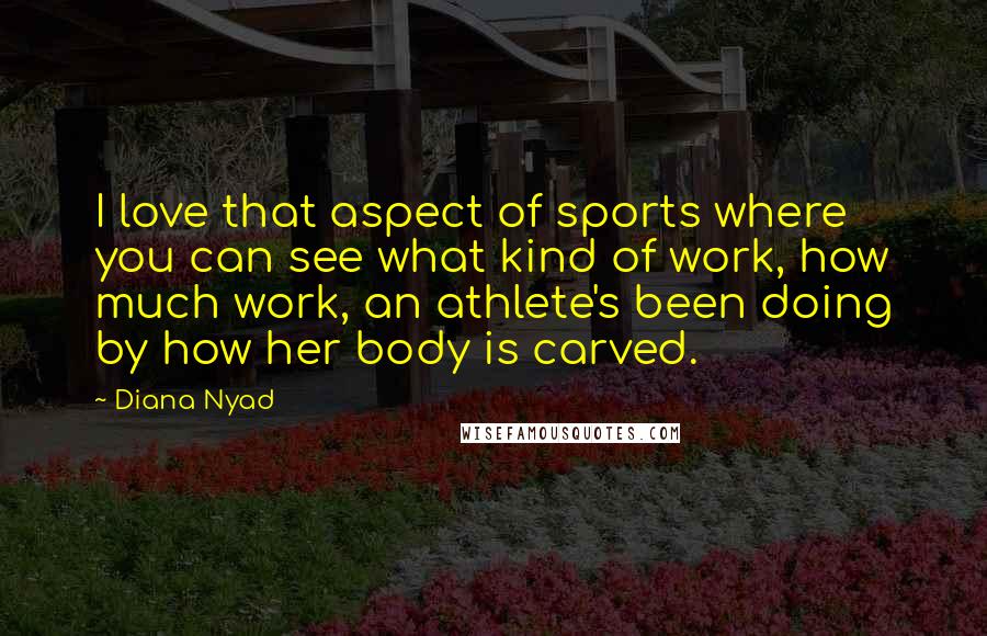 Diana Nyad Quotes: I love that aspect of sports where you can see what kind of work, how much work, an athlete's been doing by how her body is carved.