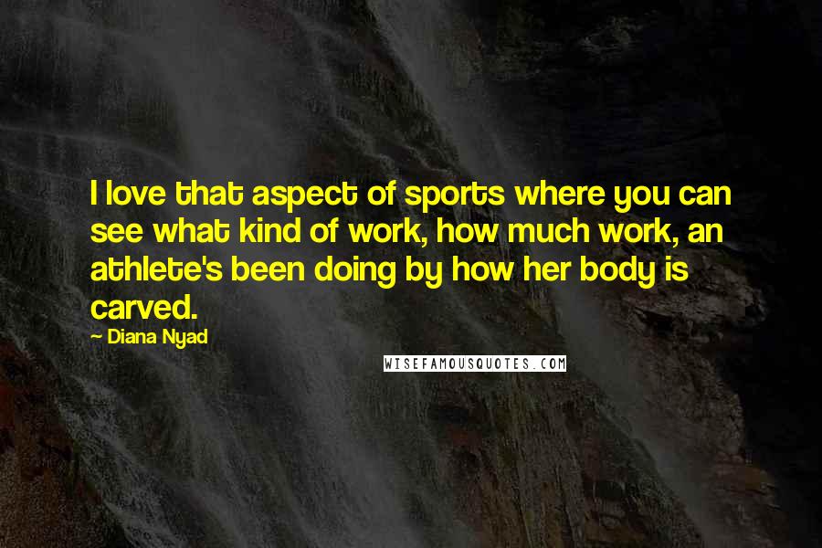 Diana Nyad Quotes: I love that aspect of sports where you can see what kind of work, how much work, an athlete's been doing by how her body is carved.