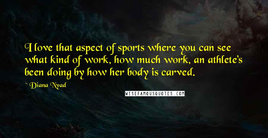 Diana Nyad Quotes: I love that aspect of sports where you can see what kind of work, how much work, an athlete's been doing by how her body is carved.