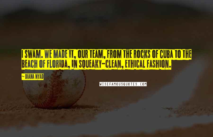 Diana Nyad Quotes: I swam. We made it, our team, from the rocks of Cuba to the beach of Florida, in squeaky-clean, ethical fashion.