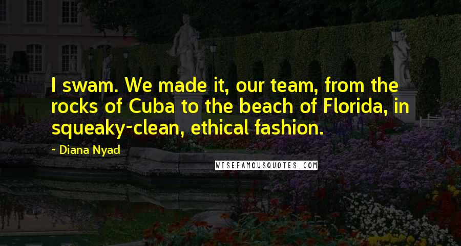 Diana Nyad Quotes: I swam. We made it, our team, from the rocks of Cuba to the beach of Florida, in squeaky-clean, ethical fashion.