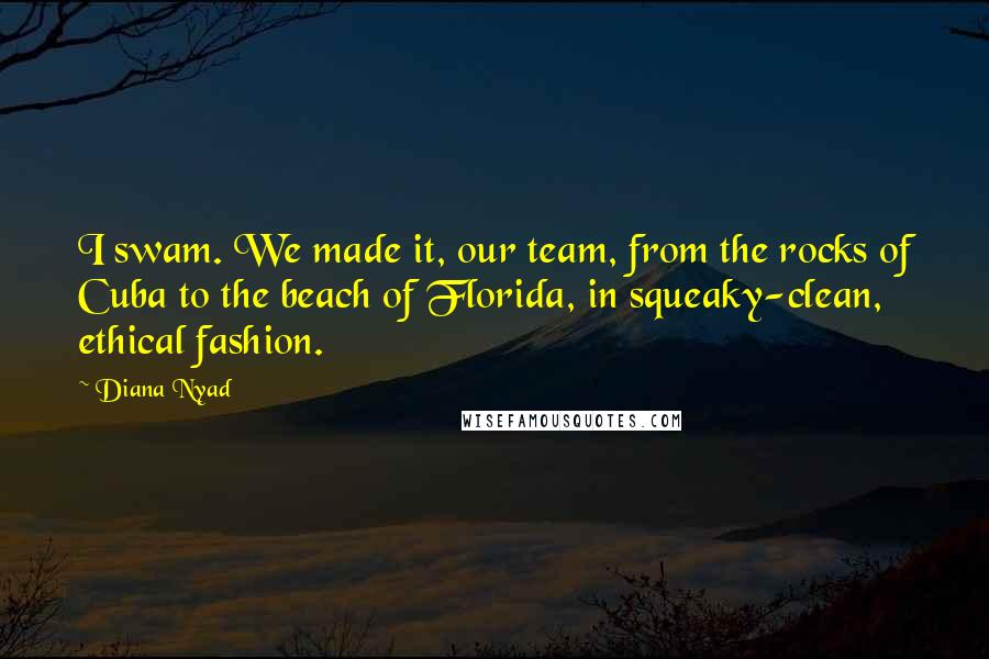 Diana Nyad Quotes: I swam. We made it, our team, from the rocks of Cuba to the beach of Florida, in squeaky-clean, ethical fashion.