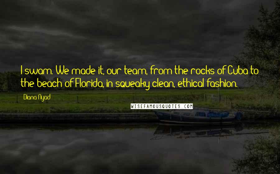 Diana Nyad Quotes: I swam. We made it, our team, from the rocks of Cuba to the beach of Florida, in squeaky-clean, ethical fashion.