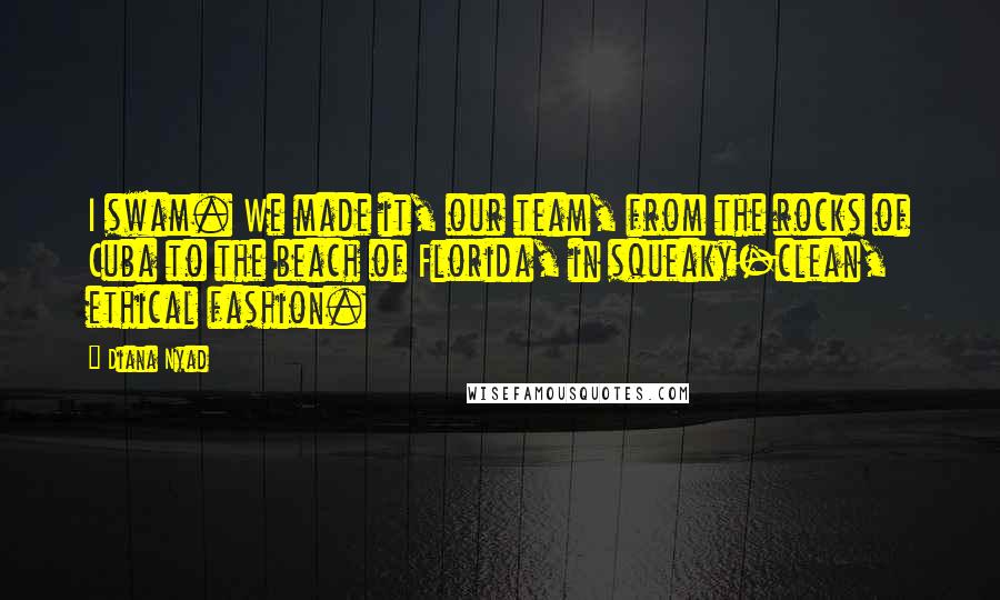 Diana Nyad Quotes: I swam. We made it, our team, from the rocks of Cuba to the beach of Florida, in squeaky-clean, ethical fashion.