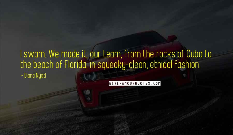 Diana Nyad Quotes: I swam. We made it, our team, from the rocks of Cuba to the beach of Florida, in squeaky-clean, ethical fashion.