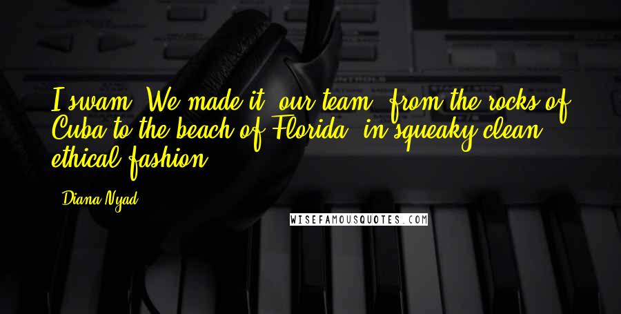 Diana Nyad Quotes: I swam. We made it, our team, from the rocks of Cuba to the beach of Florida, in squeaky-clean, ethical fashion.
