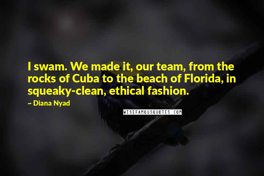 Diana Nyad Quotes: I swam. We made it, our team, from the rocks of Cuba to the beach of Florida, in squeaky-clean, ethical fashion.