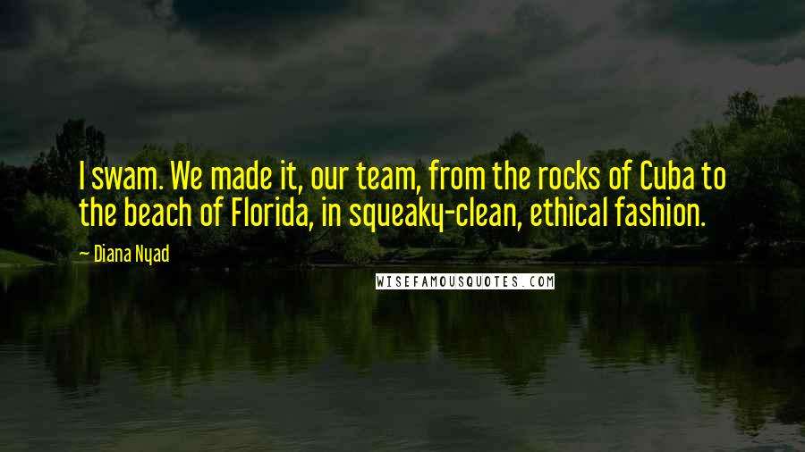 Diana Nyad Quotes: I swam. We made it, our team, from the rocks of Cuba to the beach of Florida, in squeaky-clean, ethical fashion.