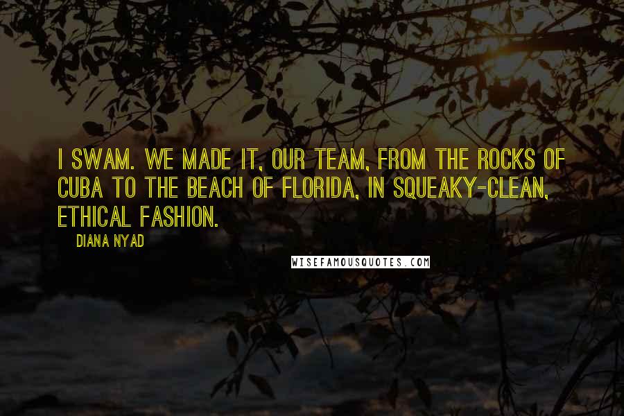 Diana Nyad Quotes: I swam. We made it, our team, from the rocks of Cuba to the beach of Florida, in squeaky-clean, ethical fashion.