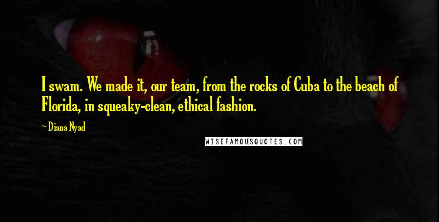 Diana Nyad Quotes: I swam. We made it, our team, from the rocks of Cuba to the beach of Florida, in squeaky-clean, ethical fashion.