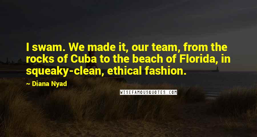 Diana Nyad Quotes: I swam. We made it, our team, from the rocks of Cuba to the beach of Florida, in squeaky-clean, ethical fashion.