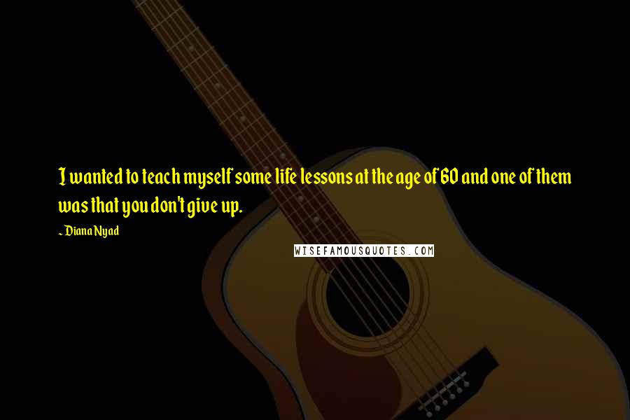 Diana Nyad Quotes: I wanted to teach myself some life lessons at the age of 60 and one of them was that you don't give up.