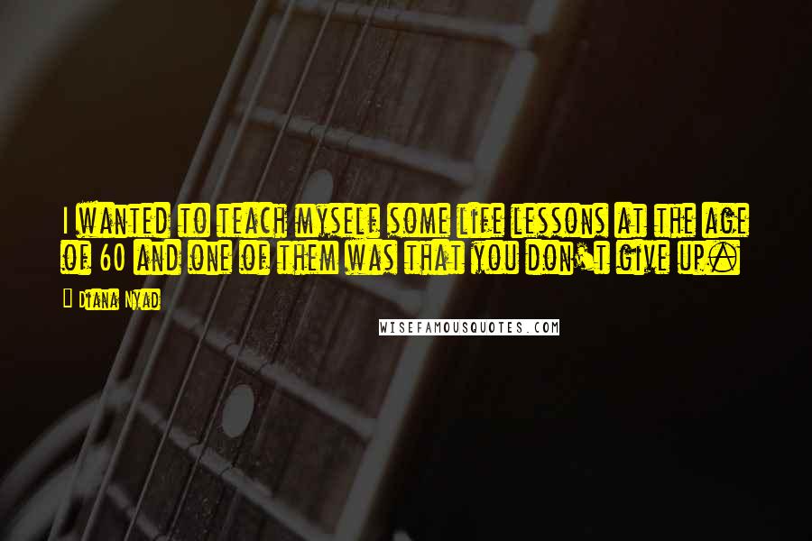 Diana Nyad Quotes: I wanted to teach myself some life lessons at the age of 60 and one of them was that you don't give up.