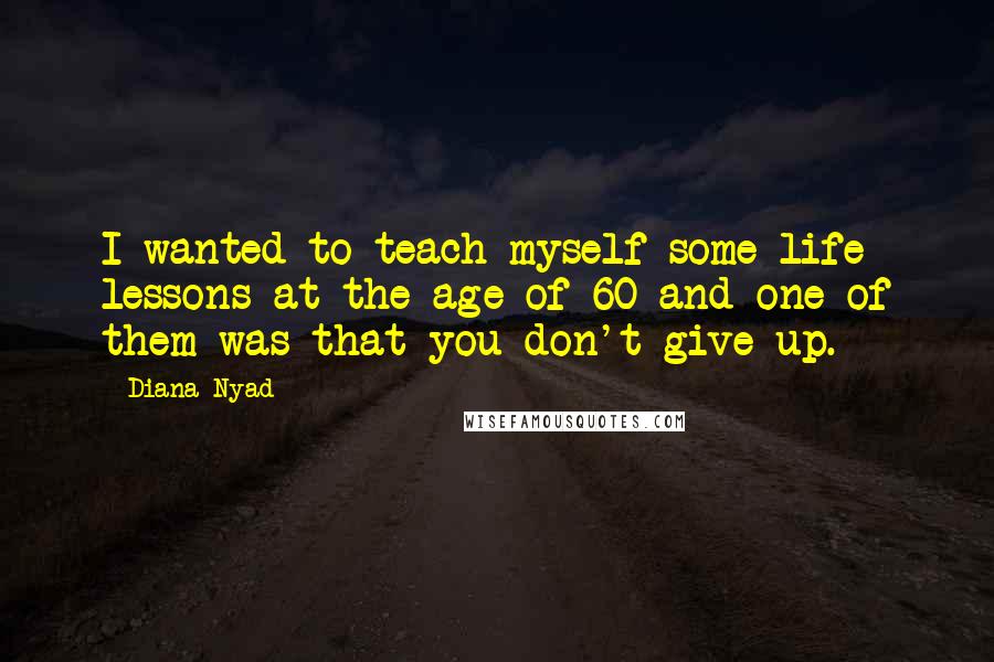 Diana Nyad Quotes: I wanted to teach myself some life lessons at the age of 60 and one of them was that you don't give up.