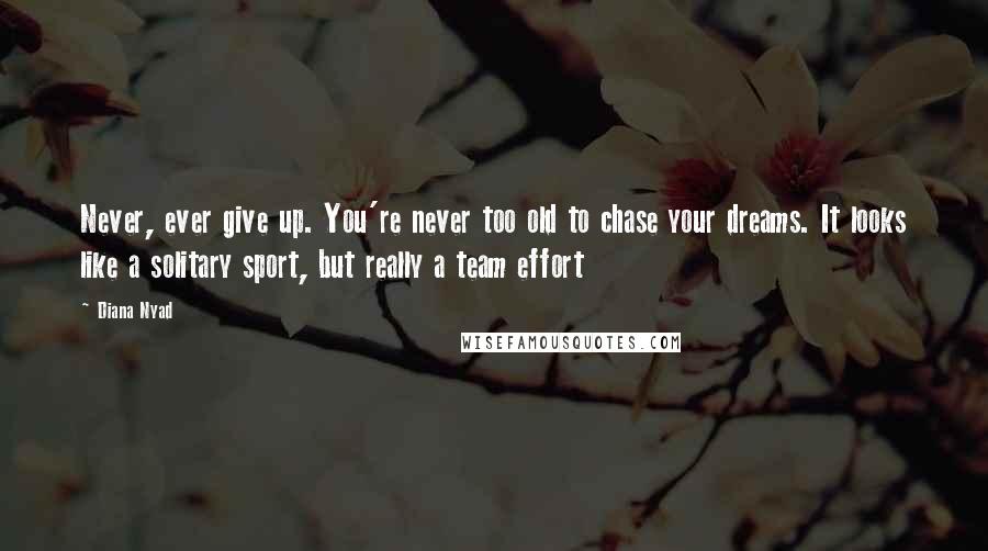 Diana Nyad Quotes: Never, ever give up. You're never too old to chase your dreams. It looks like a solitary sport, but really a team effort