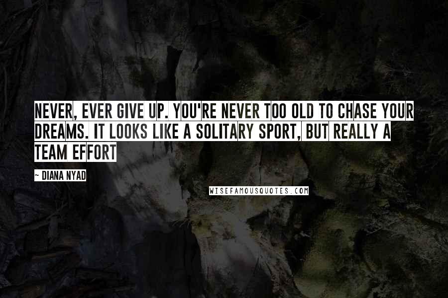 Diana Nyad Quotes: Never, ever give up. You're never too old to chase your dreams. It looks like a solitary sport, but really a team effort