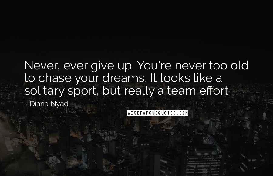 Diana Nyad Quotes: Never, ever give up. You're never too old to chase your dreams. It looks like a solitary sport, but really a team effort