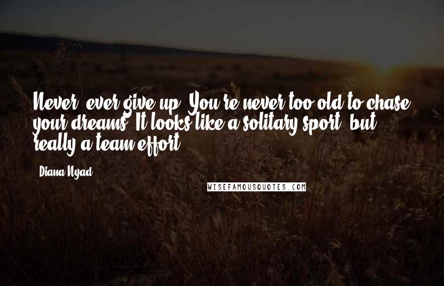 Diana Nyad Quotes: Never, ever give up. You're never too old to chase your dreams. It looks like a solitary sport, but really a team effort