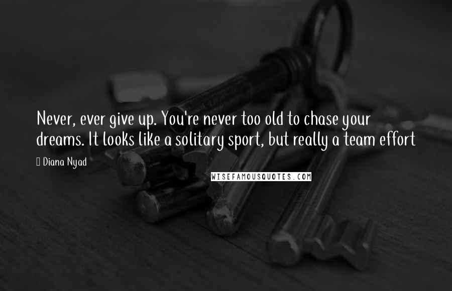 Diana Nyad Quotes: Never, ever give up. You're never too old to chase your dreams. It looks like a solitary sport, but really a team effort