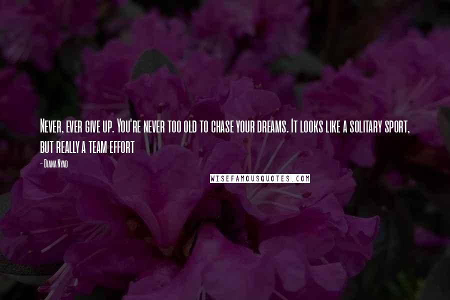 Diana Nyad Quotes: Never, ever give up. You're never too old to chase your dreams. It looks like a solitary sport, but really a team effort