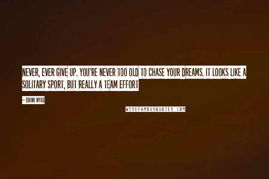 Diana Nyad Quotes: Never, ever give up. You're never too old to chase your dreams. It looks like a solitary sport, but really a team effort
