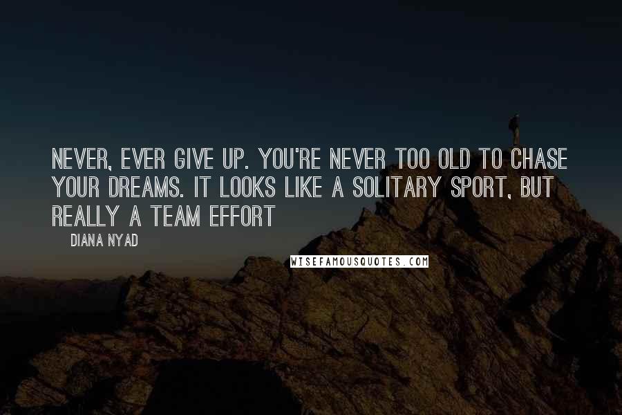 Diana Nyad Quotes: Never, ever give up. You're never too old to chase your dreams. It looks like a solitary sport, but really a team effort