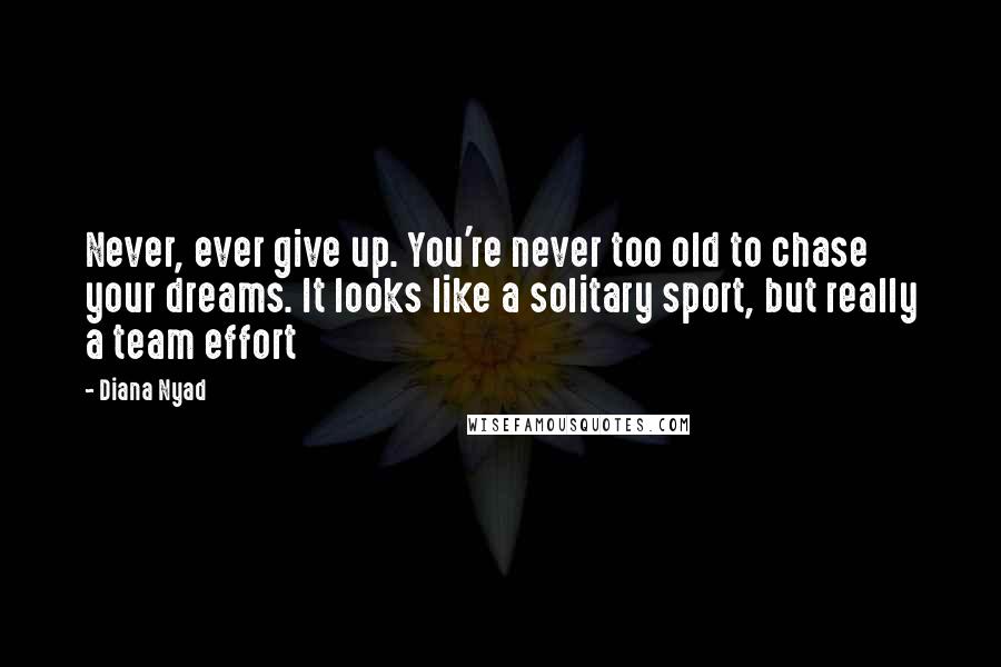 Diana Nyad Quotes: Never, ever give up. You're never too old to chase your dreams. It looks like a solitary sport, but really a team effort