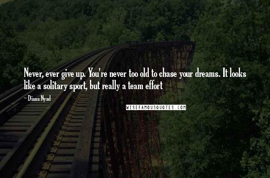 Diana Nyad Quotes: Never, ever give up. You're never too old to chase your dreams. It looks like a solitary sport, but really a team effort