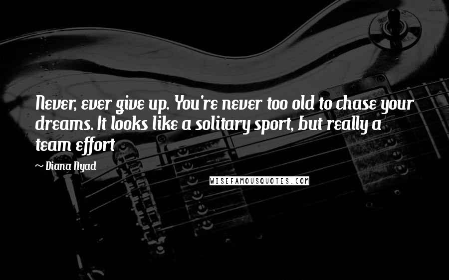 Diana Nyad Quotes: Never, ever give up. You're never too old to chase your dreams. It looks like a solitary sport, but really a team effort