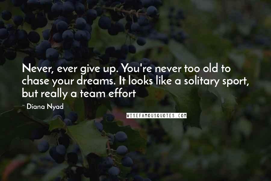 Diana Nyad Quotes: Never, ever give up. You're never too old to chase your dreams. It looks like a solitary sport, but really a team effort