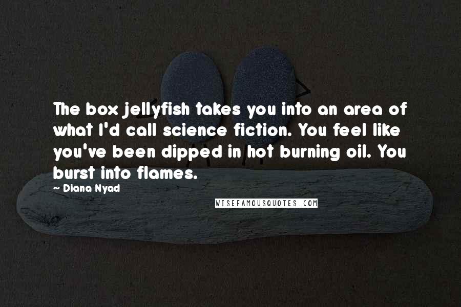 Diana Nyad Quotes: The box jellyfish takes you into an area of what I'd call science fiction. You feel like you've been dipped in hot burning oil. You burst into flames.