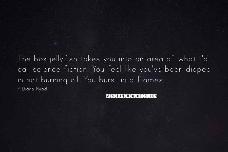 Diana Nyad Quotes: The box jellyfish takes you into an area of what I'd call science fiction. You feel like you've been dipped in hot burning oil. You burst into flames.