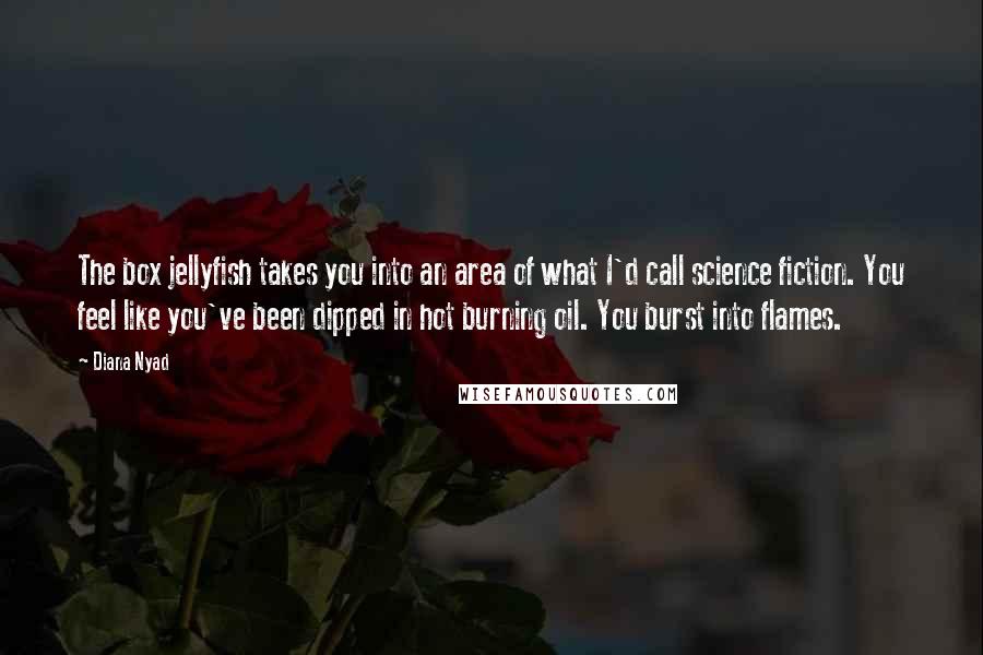 Diana Nyad Quotes: The box jellyfish takes you into an area of what I'd call science fiction. You feel like you've been dipped in hot burning oil. You burst into flames.