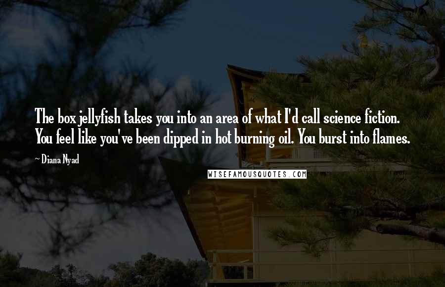 Diana Nyad Quotes: The box jellyfish takes you into an area of what I'd call science fiction. You feel like you've been dipped in hot burning oil. You burst into flames.