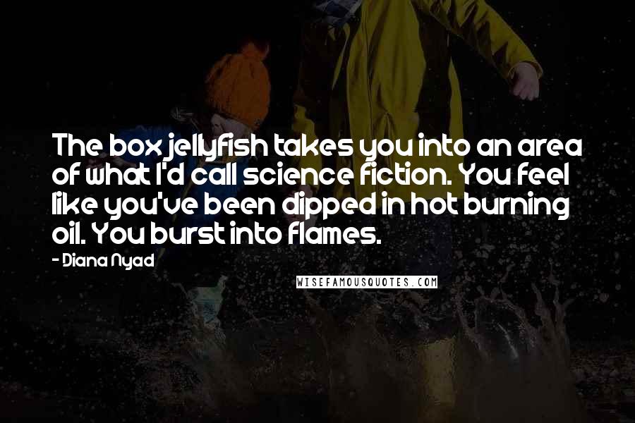 Diana Nyad Quotes: The box jellyfish takes you into an area of what I'd call science fiction. You feel like you've been dipped in hot burning oil. You burst into flames.