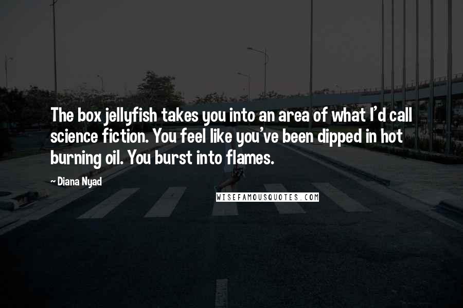 Diana Nyad Quotes: The box jellyfish takes you into an area of what I'd call science fiction. You feel like you've been dipped in hot burning oil. You burst into flames.