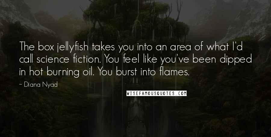 Diana Nyad Quotes: The box jellyfish takes you into an area of what I'd call science fiction. You feel like you've been dipped in hot burning oil. You burst into flames.