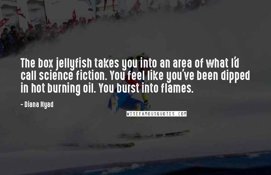 Diana Nyad Quotes: The box jellyfish takes you into an area of what I'd call science fiction. You feel like you've been dipped in hot burning oil. You burst into flames.