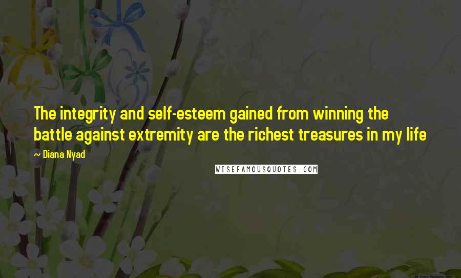 Diana Nyad Quotes: The integrity and self-esteem gained from winning the battle against extremity are the richest treasures in my life