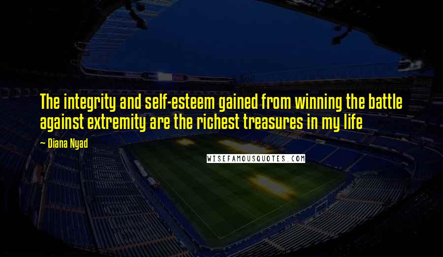 Diana Nyad Quotes: The integrity and self-esteem gained from winning the battle against extremity are the richest treasures in my life