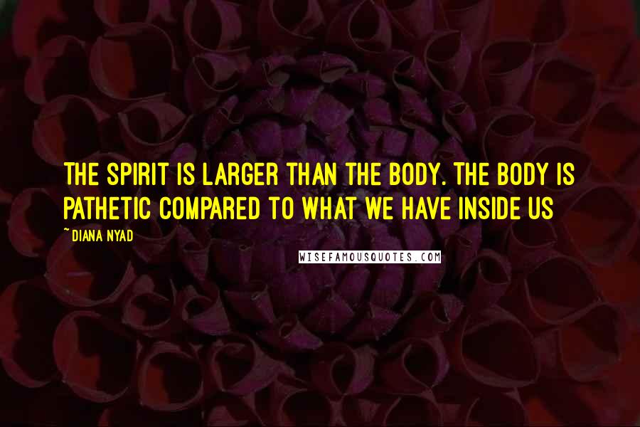 Diana Nyad Quotes: The spirit is larger than the body. The body is pathetic compared to what we have inside us