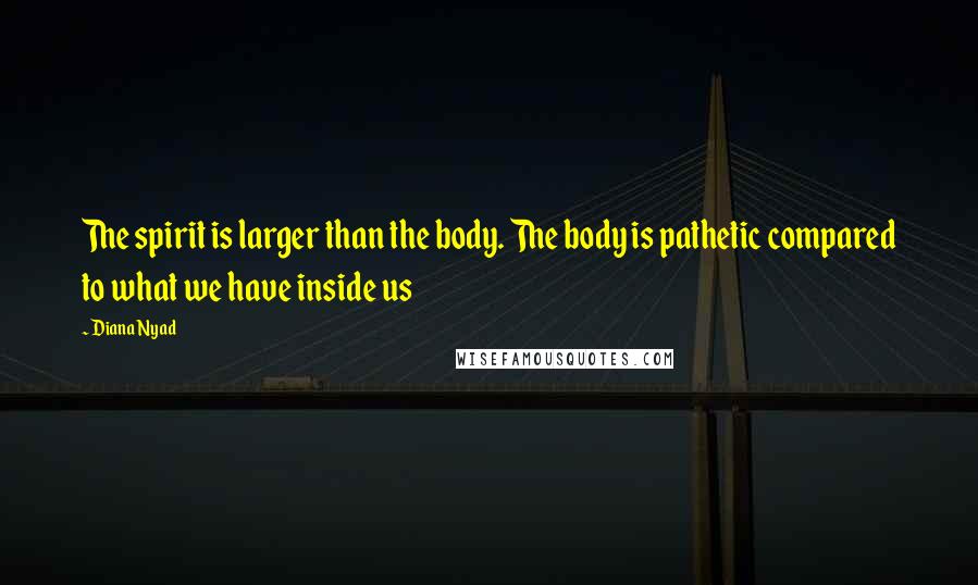 Diana Nyad Quotes: The spirit is larger than the body. The body is pathetic compared to what we have inside us
