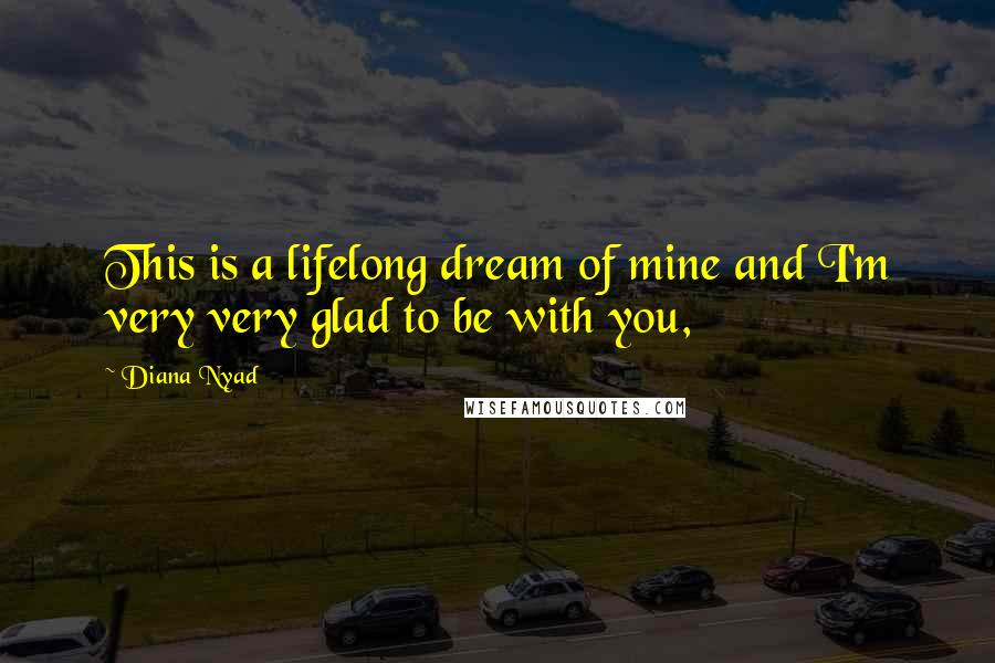 Diana Nyad Quotes: This is a lifelong dream of mine and I'm very very glad to be with you,