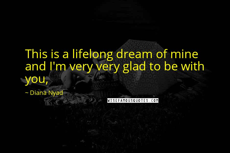 Diana Nyad Quotes: This is a lifelong dream of mine and I'm very very glad to be with you,