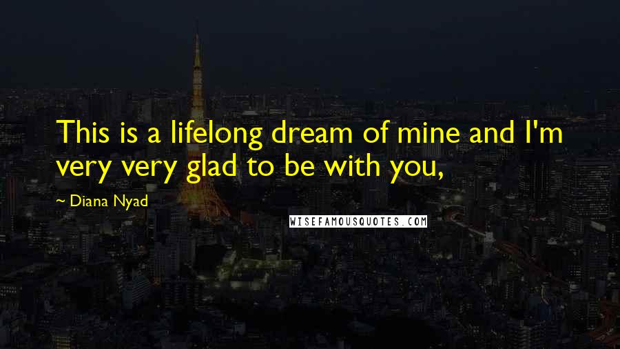 Diana Nyad Quotes: This is a lifelong dream of mine and I'm very very glad to be with you,